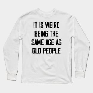 It is Weird Being the Same age as old people Long Sleeve T-Shirt